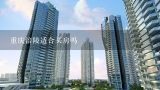 重庆涪陵适合买房吗,求2016年最新的重庆市各主城区平均房价