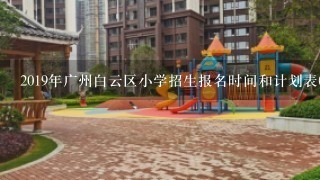 2019年广州白云区小学招生报名时间和计划表(公办小学含小区配套学校)