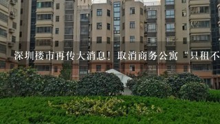 深圳楼市再传大消息！取消商务公寓“只租不售”，楼