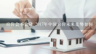 房价会不会降 2017年中国房价未来走势如何