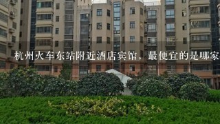杭州火车东站附近酒店宾馆，最便宜的是哪家，7天酒店和如家酒店哪个性价比高？