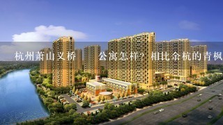 杭州萧山义桥蹓跶公寓怎样？相比余杭的青枫墅园，哪个比较好？