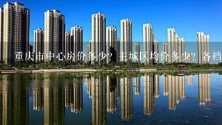 重庆市中心房价多少？主城区均价多少？各档次价格多少？成都更贵吧？