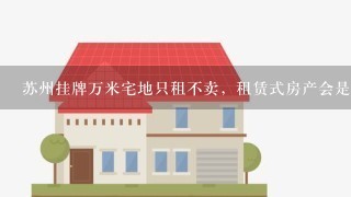 苏州挂牌万米宅地只租不卖，租赁式房产会是潮流吗？