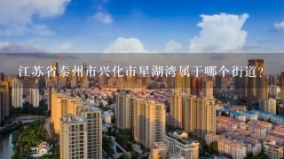 江苏省泰州市兴化市星湖湾属于哪个街道？