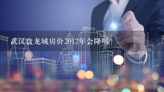 武汉盘龙城房价2012年会降吗？