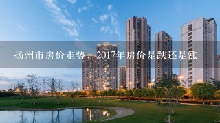 扬州市房价走势，2017年房价是跌还是涨