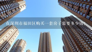 在深圳市福田区购买一套房子需要多少钱？