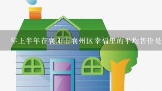 年上半年在襄阳市襄州区幸福里的平均售价是多少？